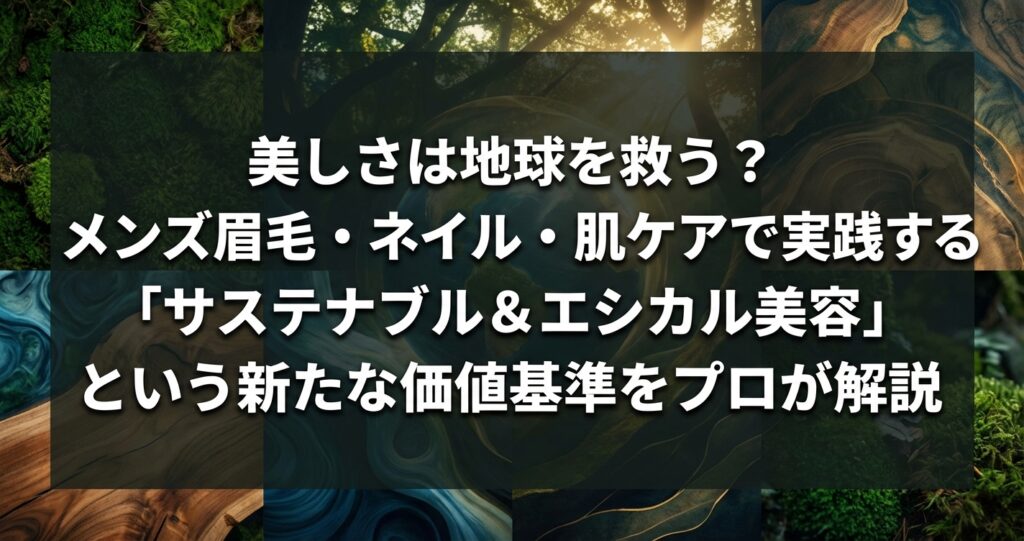 美しさは地球を救う？ メンズ眉毛・ネイル・肌ケアで実践する「サステナブル＆エシカル美容」という新たな価値基準をプロが解説