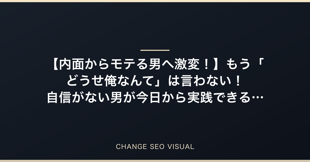 【内面からモテる男へ激変！】もう「どうせ俺なんて」は言わない！自信がない男が今日から実践できる自己肯定感アップ術・珠玉の5選をメンズ美容サロンオーナーが徹底解説のアイキャッチ