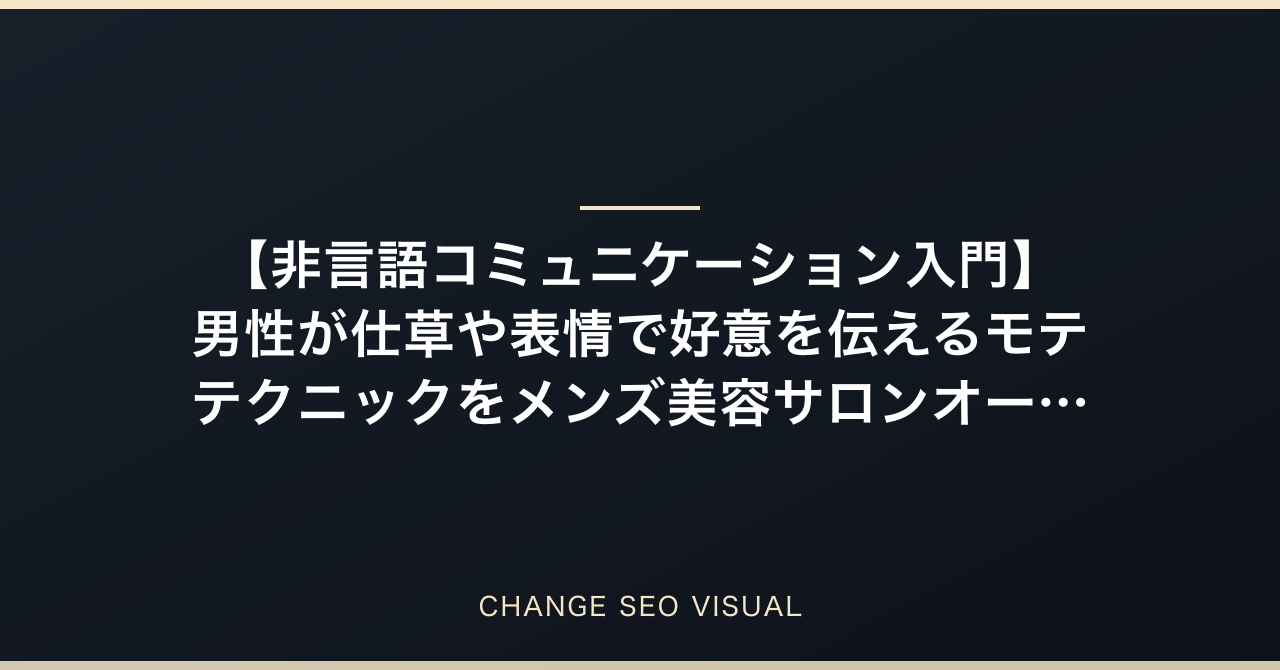 【非言語コミュニケーション入門】男性が仕草や表情で好意を伝えるモテテクニックをメンズ美容サロンオーナーが徹底解説のアイキャッチ