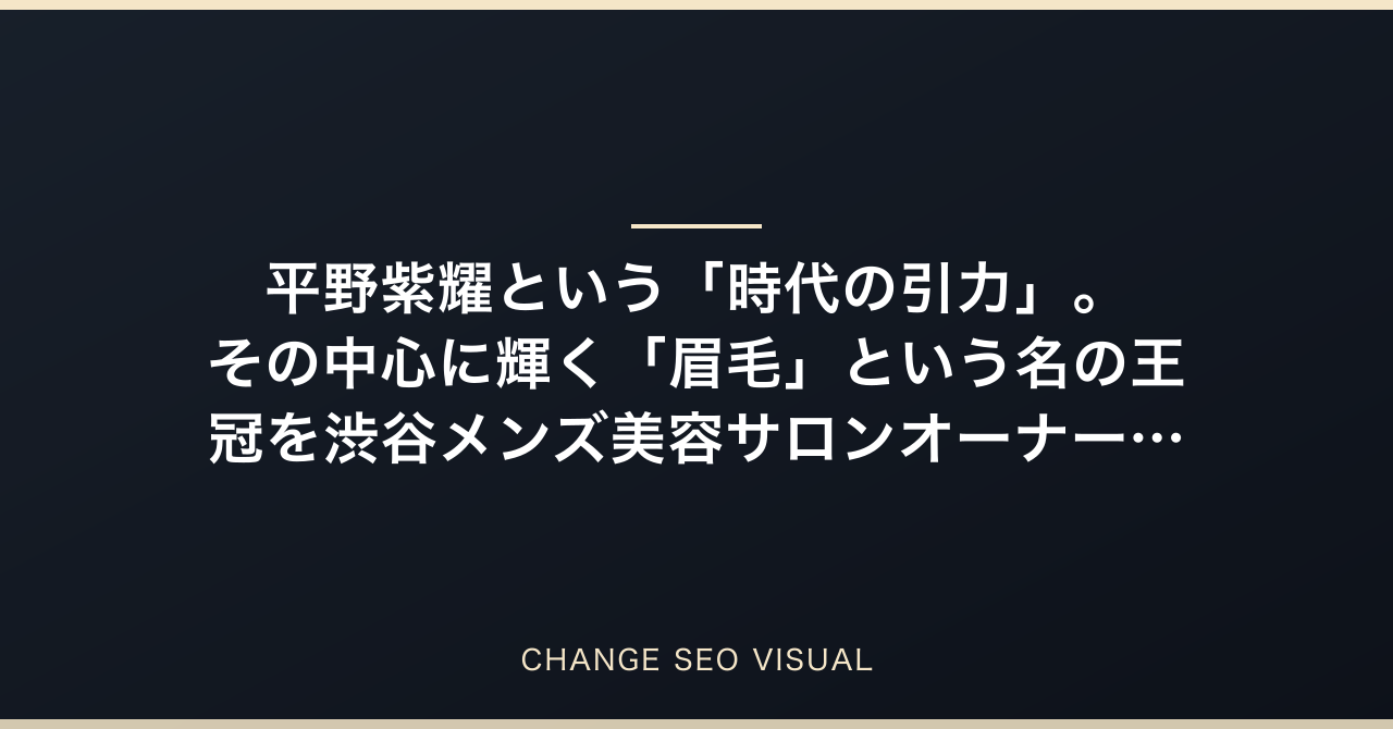 平野紫耀という「時代の引力」。その中心に輝く「眉毛」という名の王冠を渋谷メンズ美容サロンオーナーが徹底解説のアイキャッチ