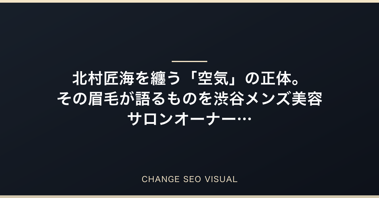 北村匠海を纏う「空気」の正体。その眉毛が語るものを渋谷メンズ美容サロンオーナーが徹底解説のアイキャッチ