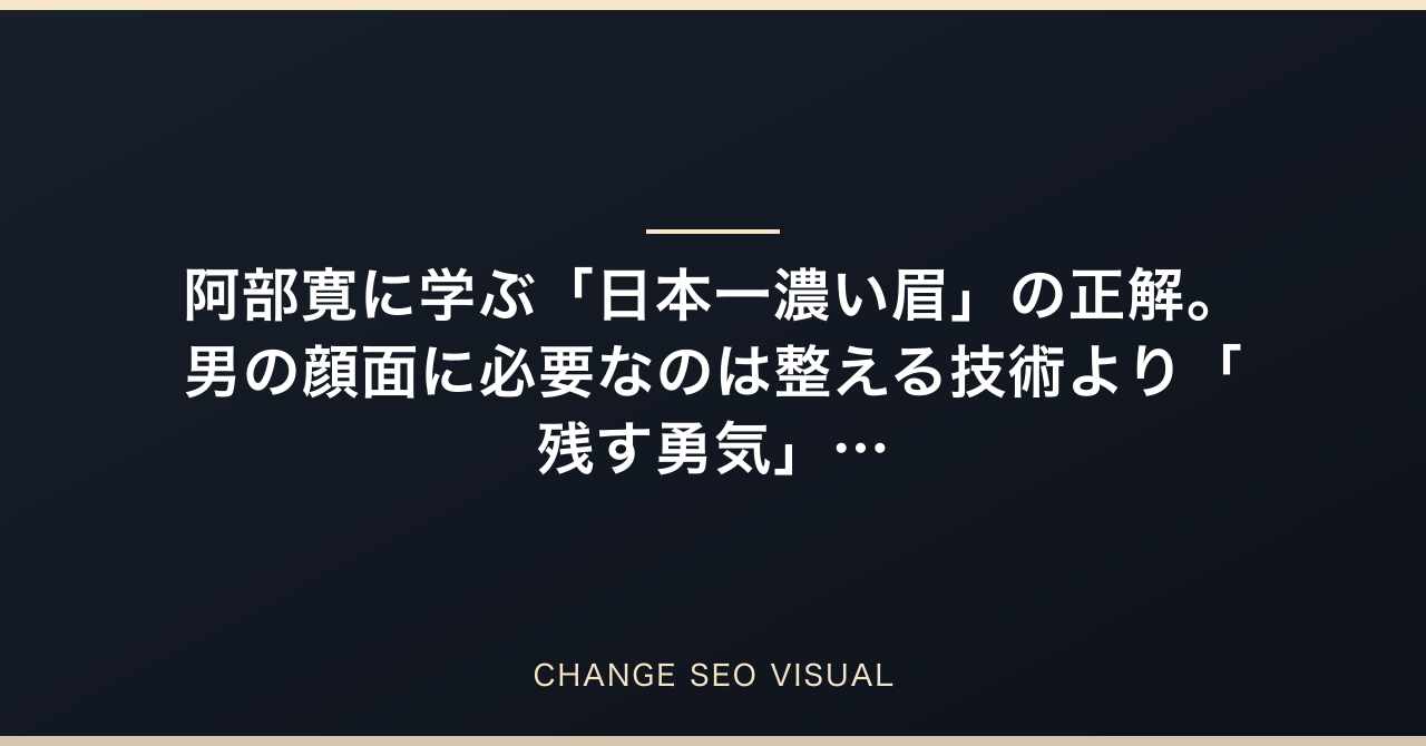 阿部寛に学ぶ「日本一濃い眉」の正解。男の顔面に必要なのは整える技術より「残す勇気」だのアイキャッチ