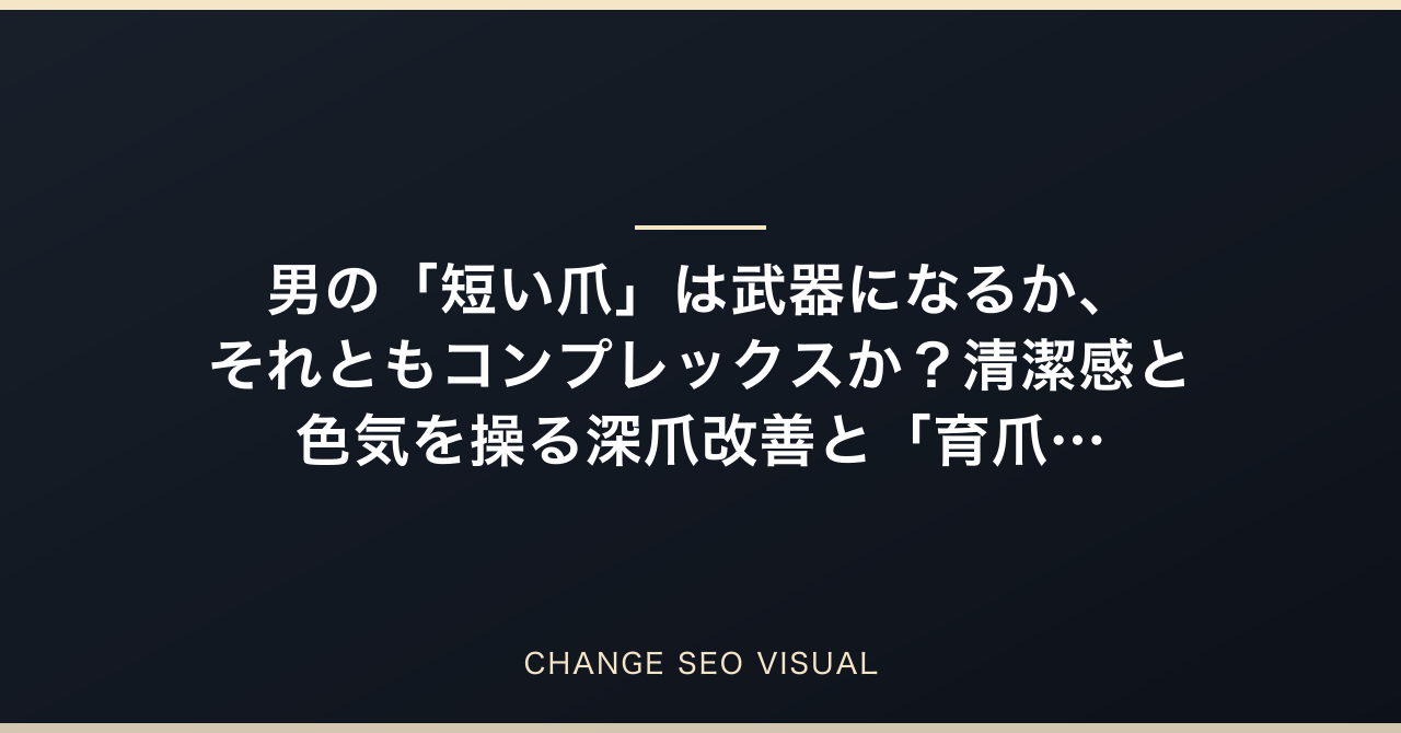 男の「短い爪」は武器になるか、それともコンプレックスか？清潔感と色気を操る深爪改善と「育爪」の最強メソッドのアイキャッチ画像
