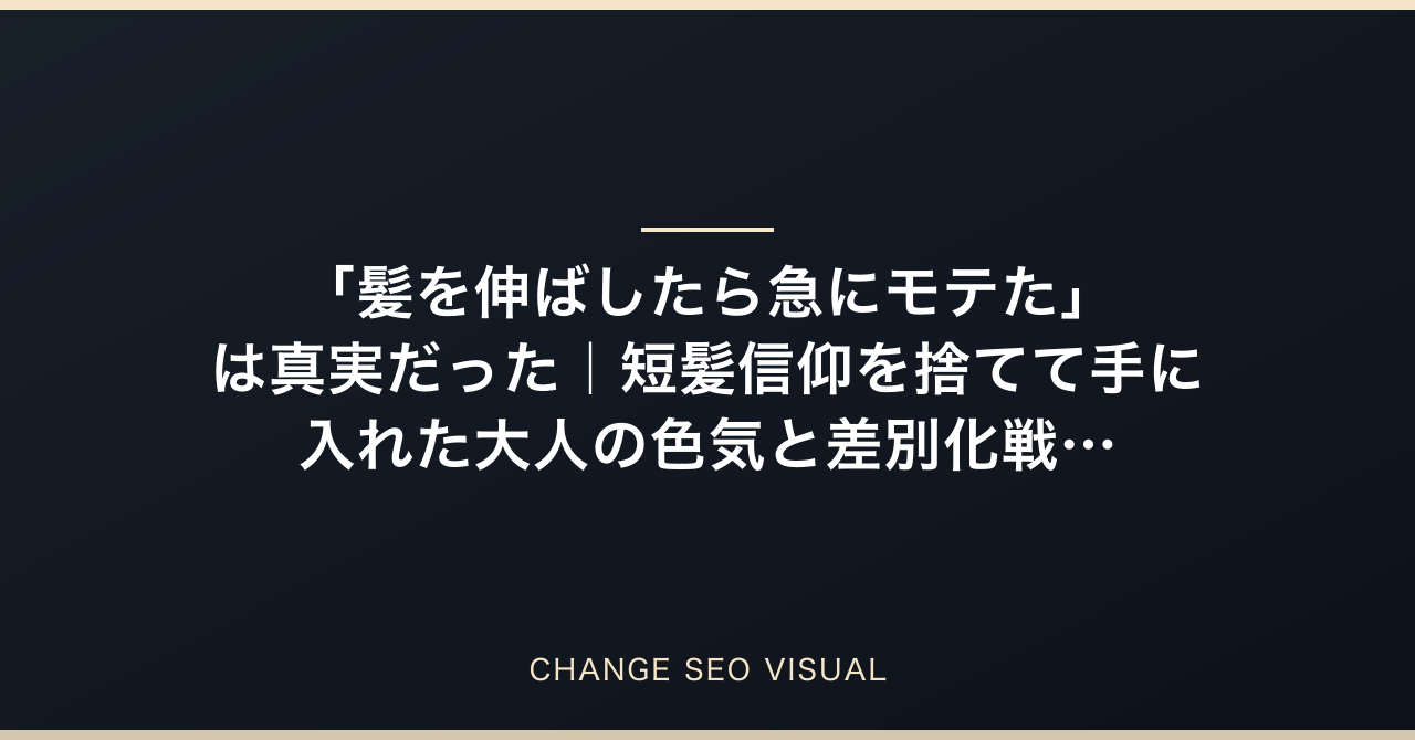 「髪を伸ばしたら急にモテた」は真実だった｜短髪信仰を捨てて手に入れた大人の色気と差別化戦略のアイキャッチ
