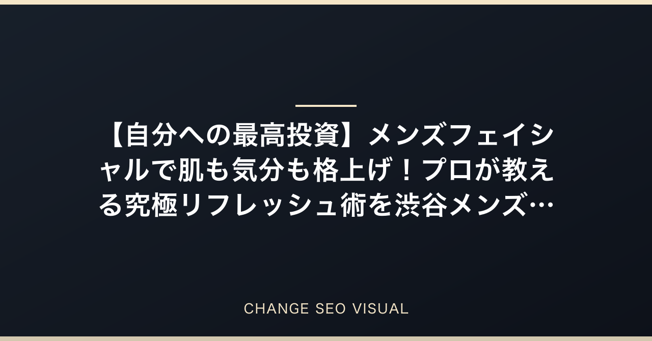 【自分への最高投資】メンズフェイシャルで肌も気分も格上げ!プロが教える究極リフレッシュ術を渋谷メンズ美容サロンオーナーが徹底解説のアイキャッチ
